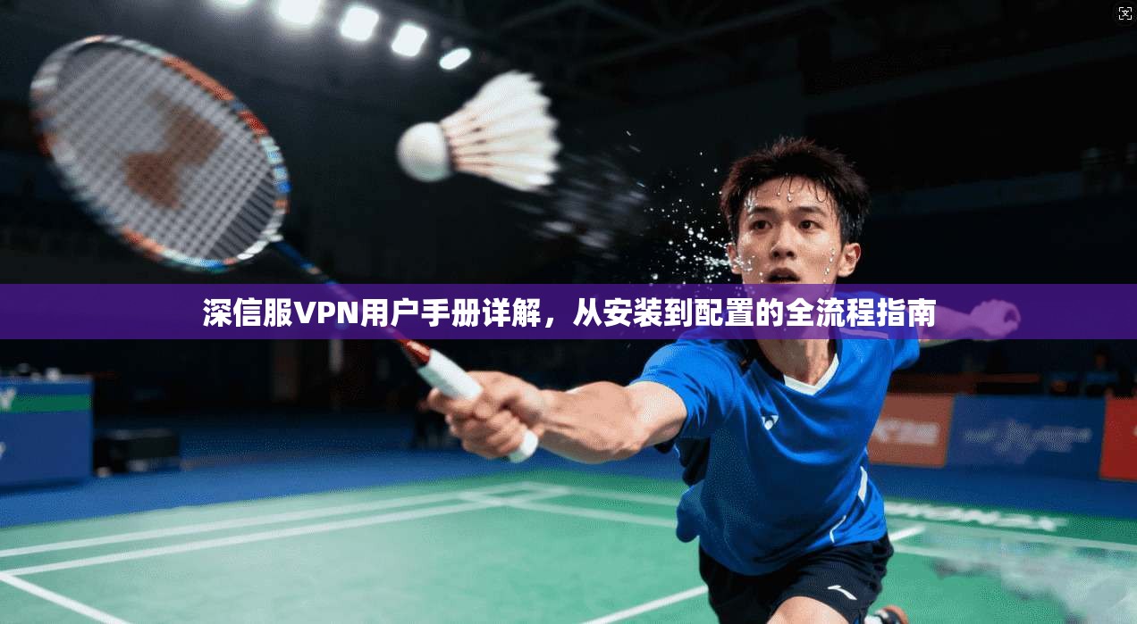 深信服VPN用户手册详解，从安装到配置的全流程指南