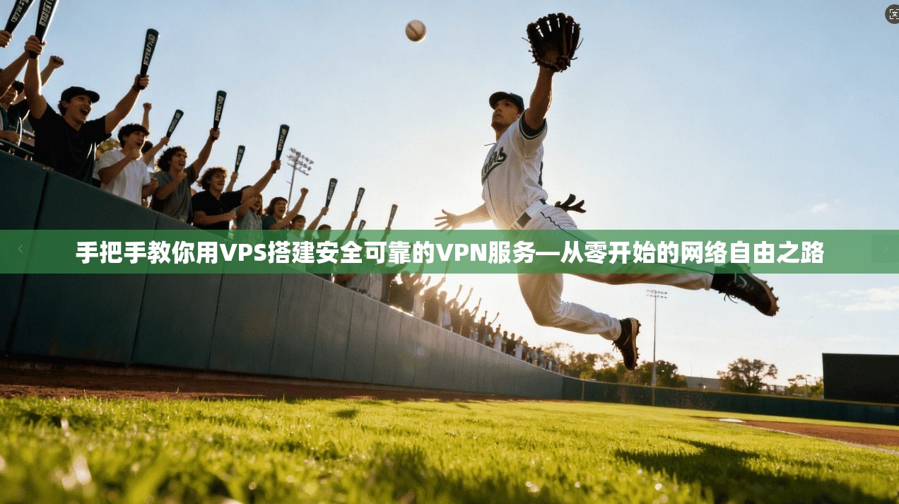 手把手教你用VPS搭建安全可靠的VPN服务—从零开始的网络自由之路