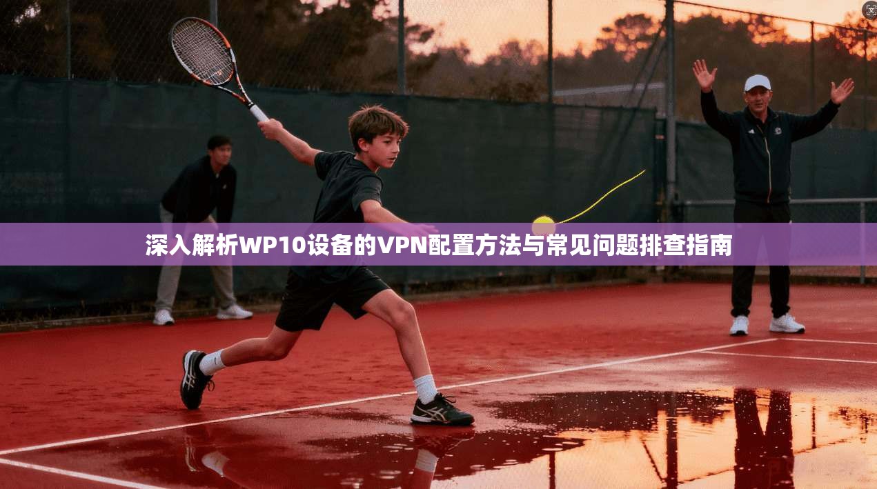 深入解析WP10设备的VPN配置方法与常见问题排查指南