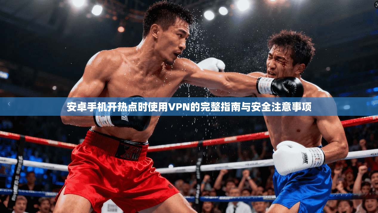 安卓手机开热点时使用VPN的完整指南与安全注意事项
