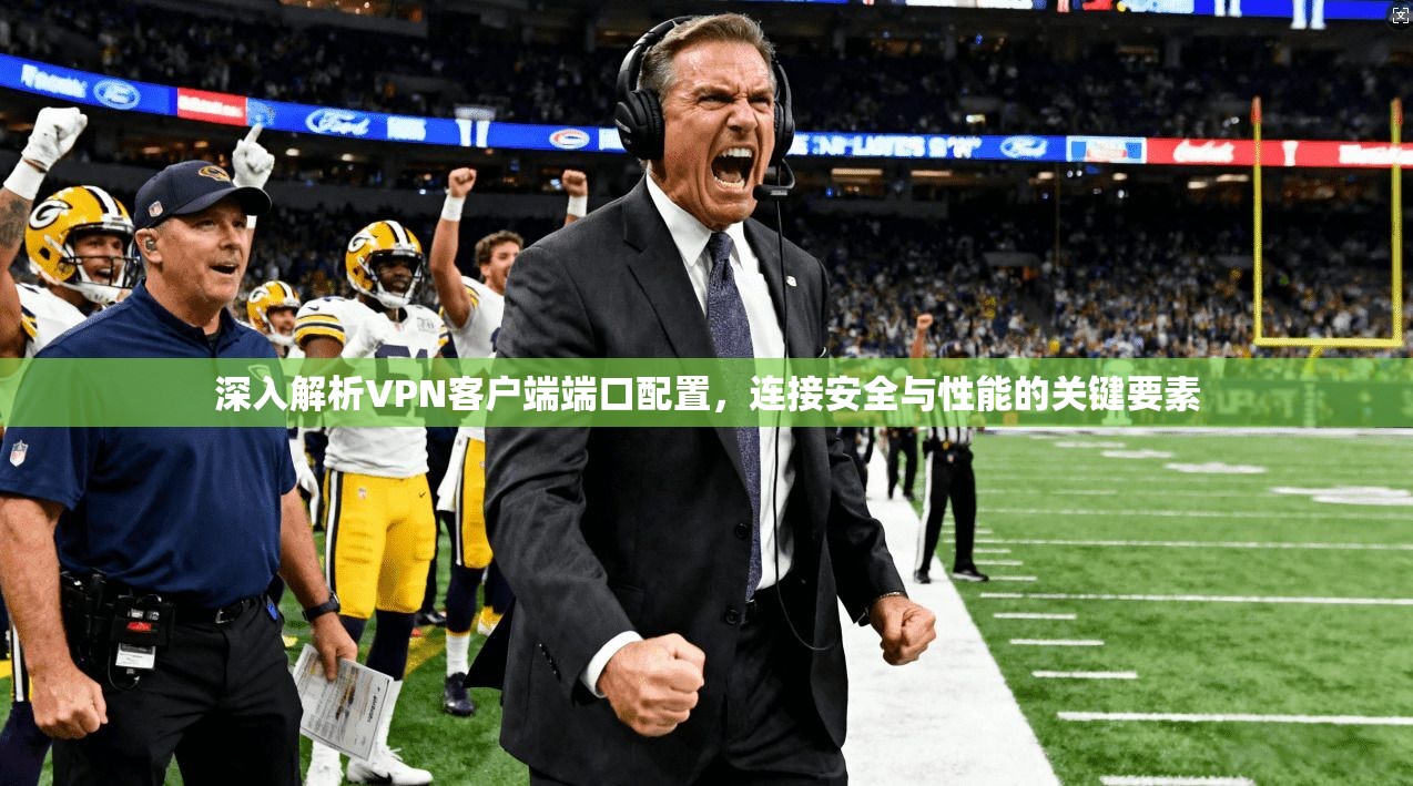 深入解析VPN客户端端口配置，连接安全与性能的关键要素
