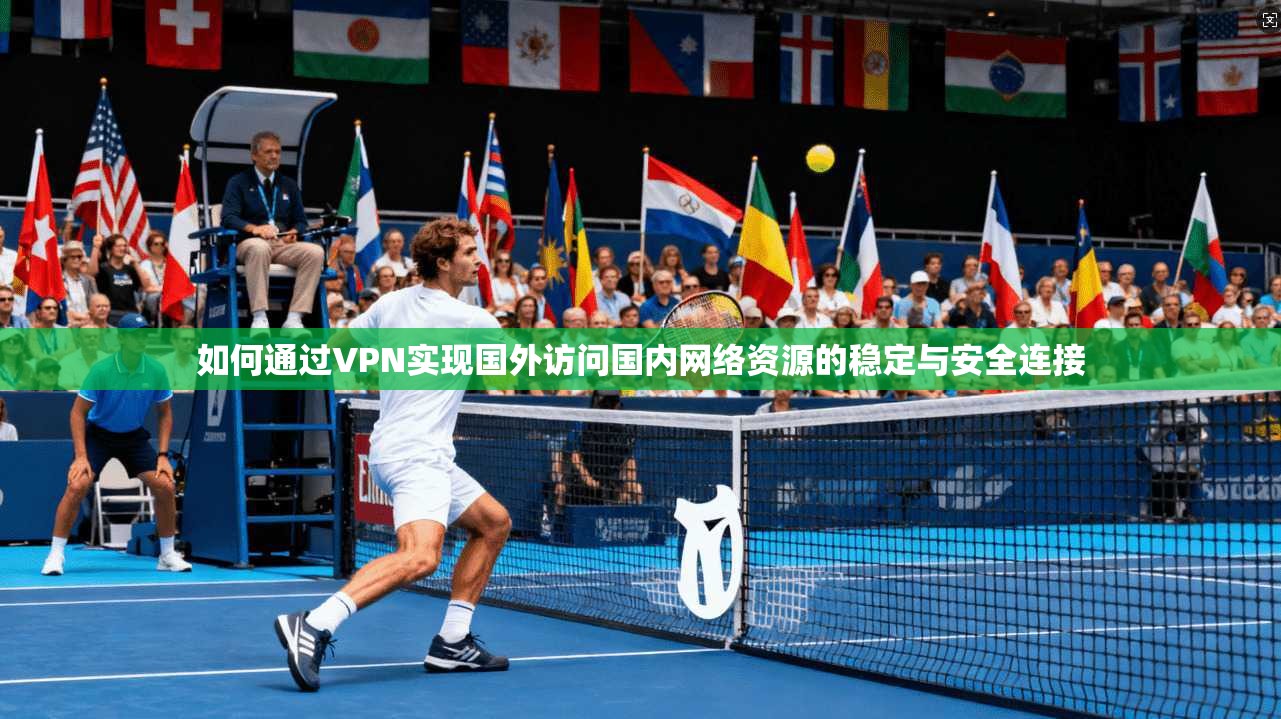 如何通过VPN实现国外访问国内网络资源的稳定与安全连接