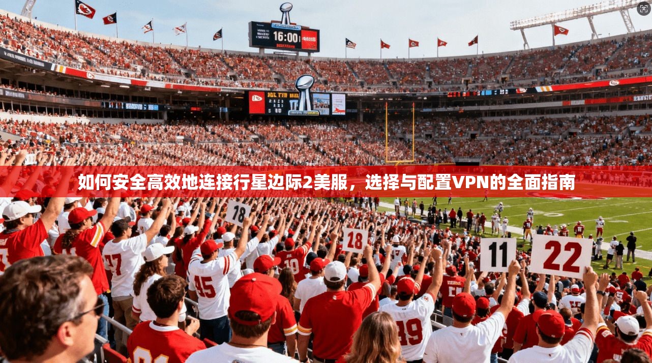 如何安全高效地连接行星边际2美服，选择与配置VPN的全面指南