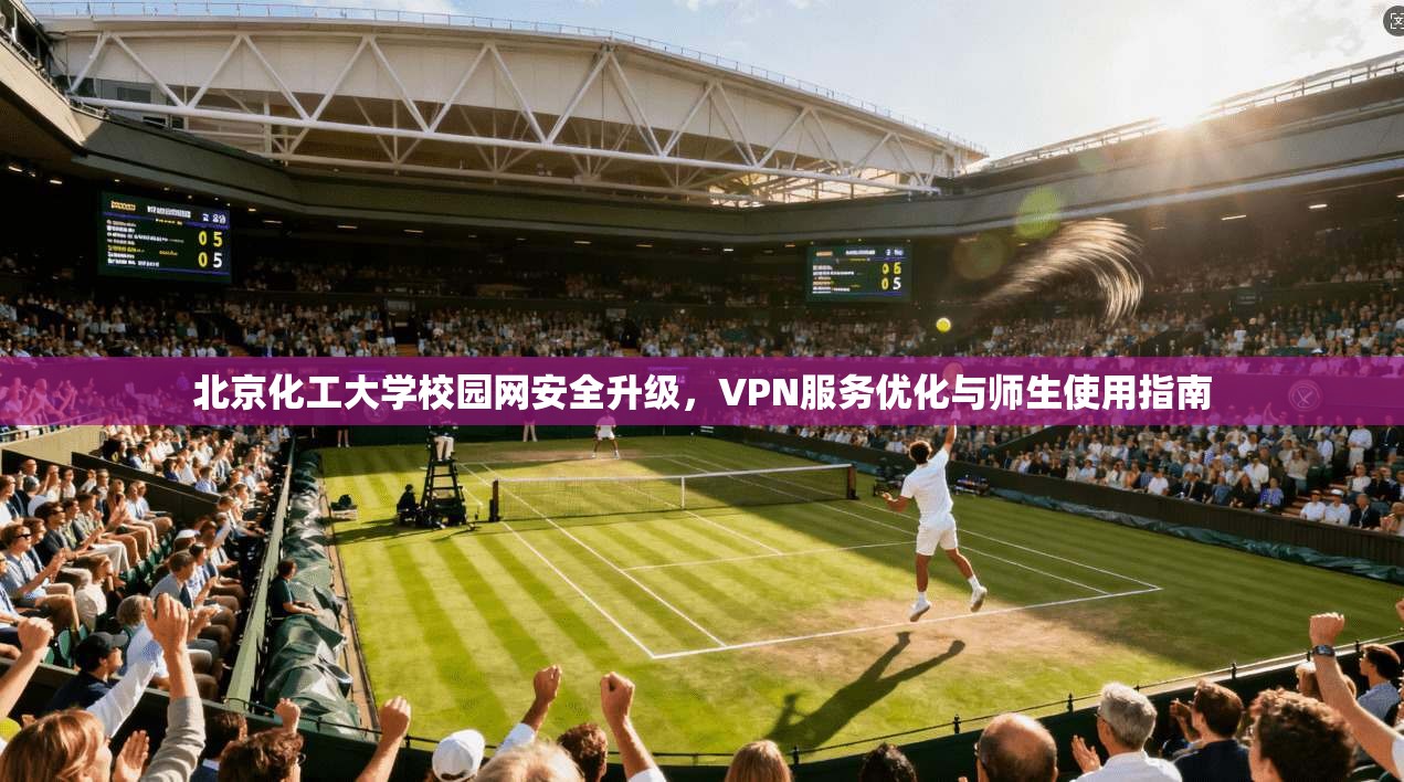 北京化工大学校园网安全升级，VPN服务优化与师生使用指南
