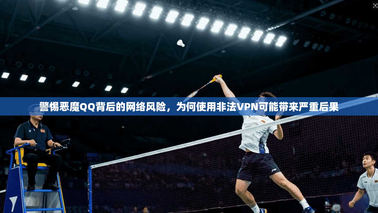 警惕恶魔QQ背后的网络风险，为何使用非法VPN可能带来严重后果
