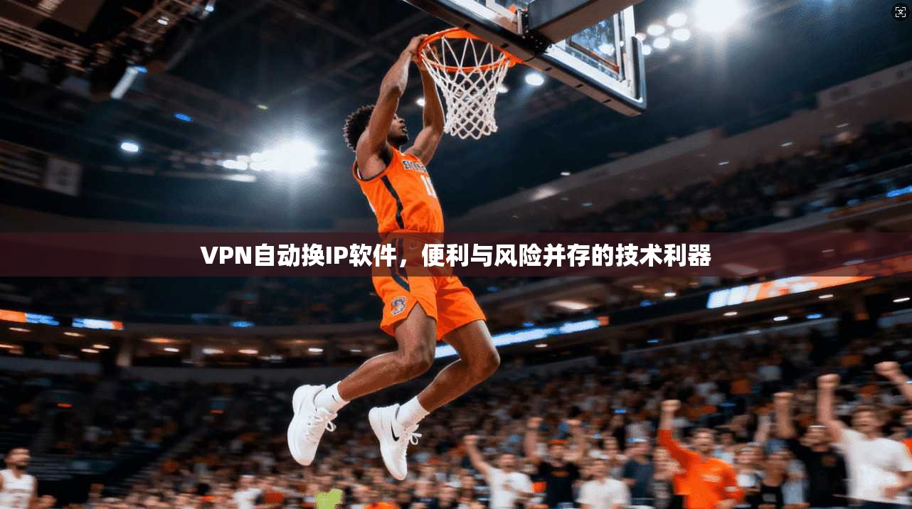 VPN自动换IP软件，便利与风险并存的技术利器