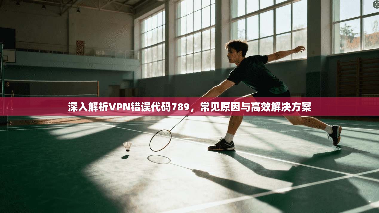深入解析VPN错误代码789，常见原因与高效解决方案
