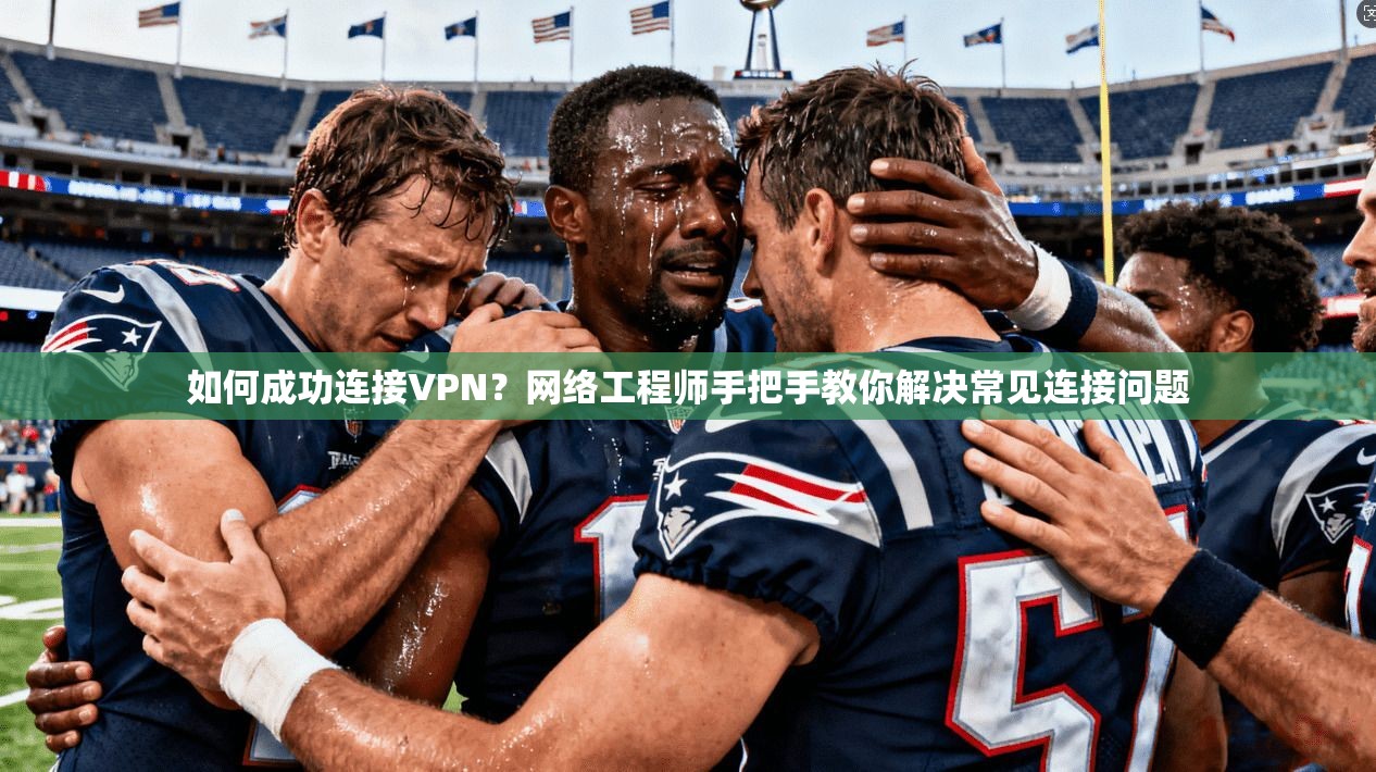 如何成功连接VPN？网络工程师手把手教你解决常见连接问题