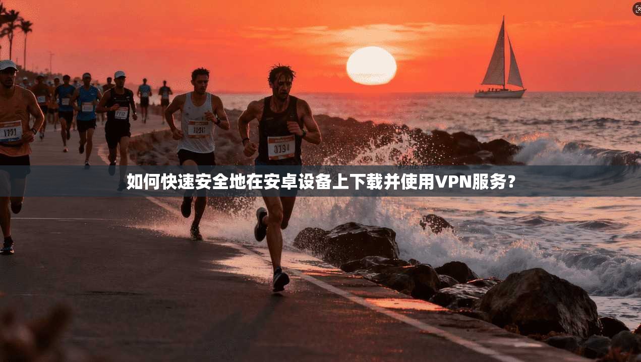 如何快速安全地在安卓设备上下载并使用VPN服务？