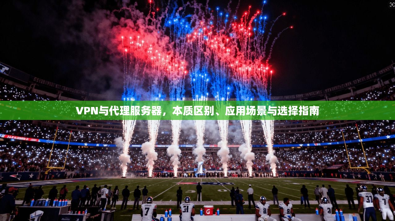 VPN与代理服务器，本质区别、应用场景与选择指南