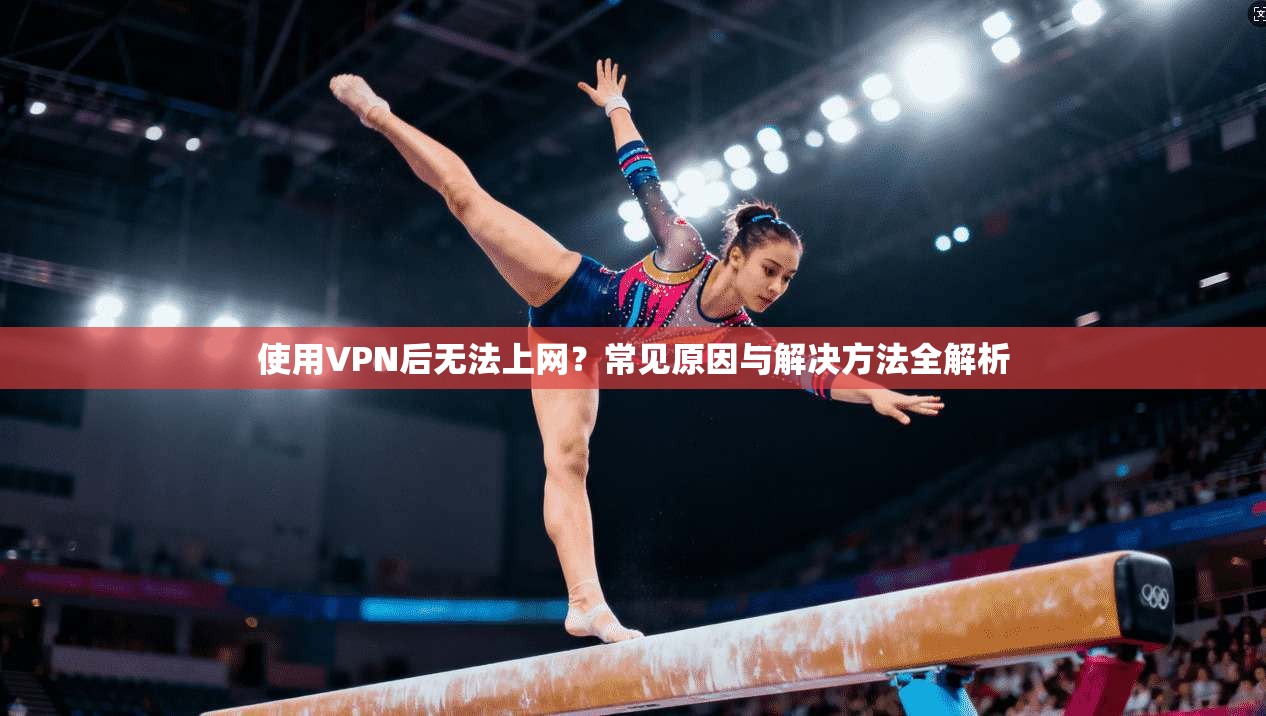 使用VPN后无法上网？常见原因与解决方法全解析