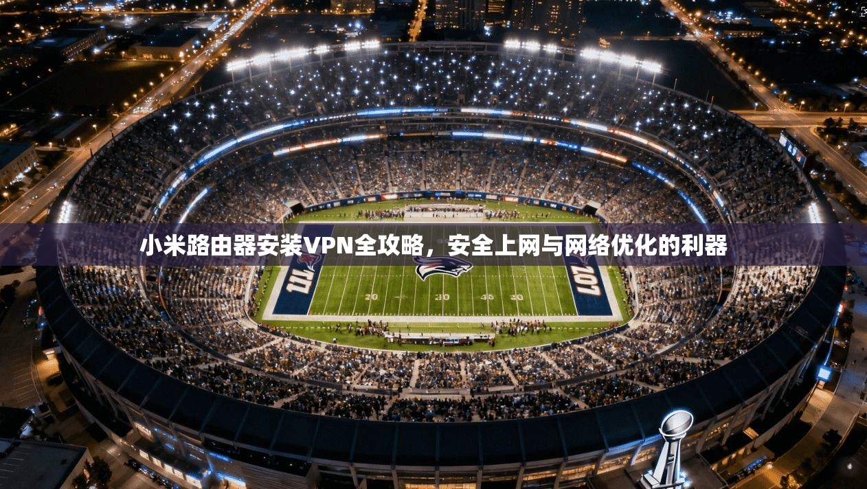小米路由器安装VPN全攻略，安全上网与网络优化的利器