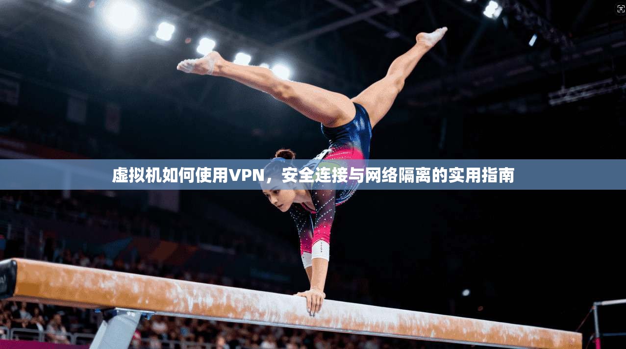 虚拟机如何使用VPN，安全连接与网络隔离的实用指南