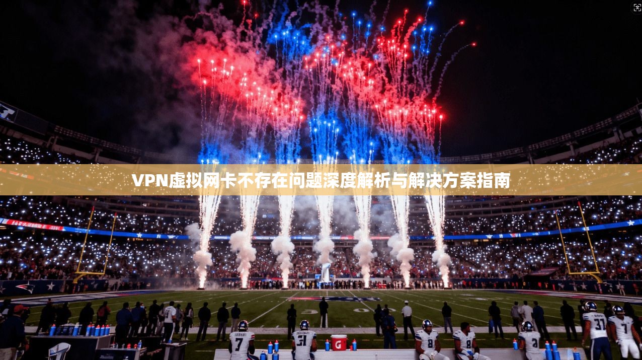 VPN虚拟网卡不存在问题深度解析与解决方案指南