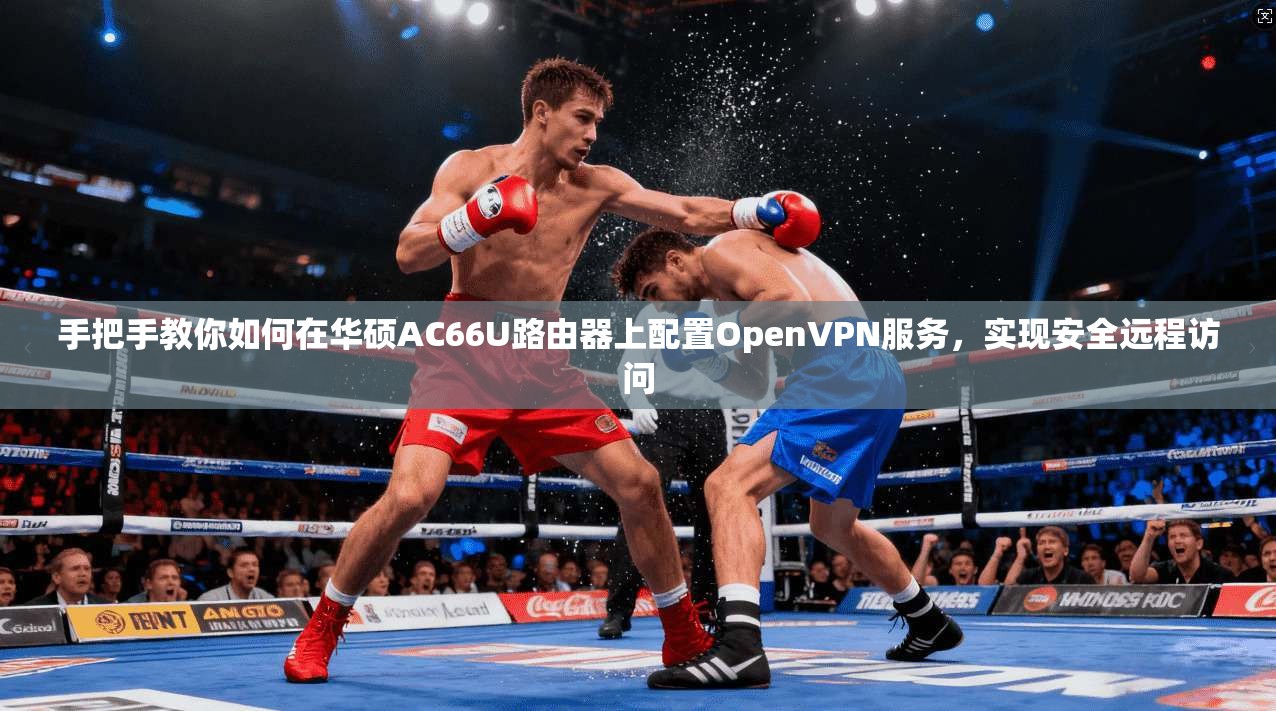 手把手教你如何在华硕AC66U路由器上配置OpenVPN服务，实现安全远程访问