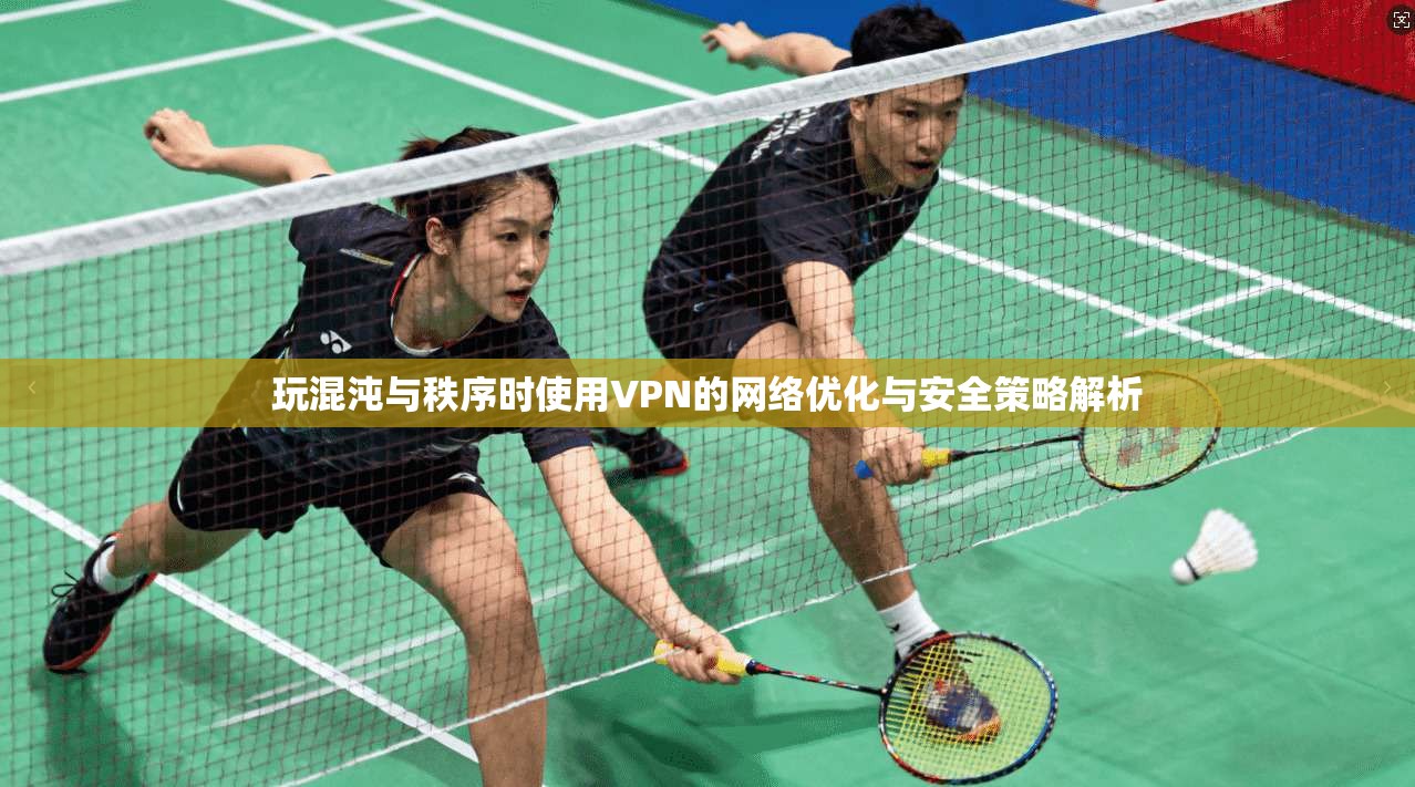 玩混沌与秩序时使用VPN的网络优化与安全策略解析
