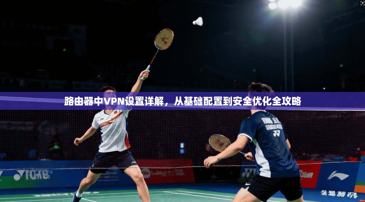 路由器中VPN设置详解，从基础配置到安全优化全攻略