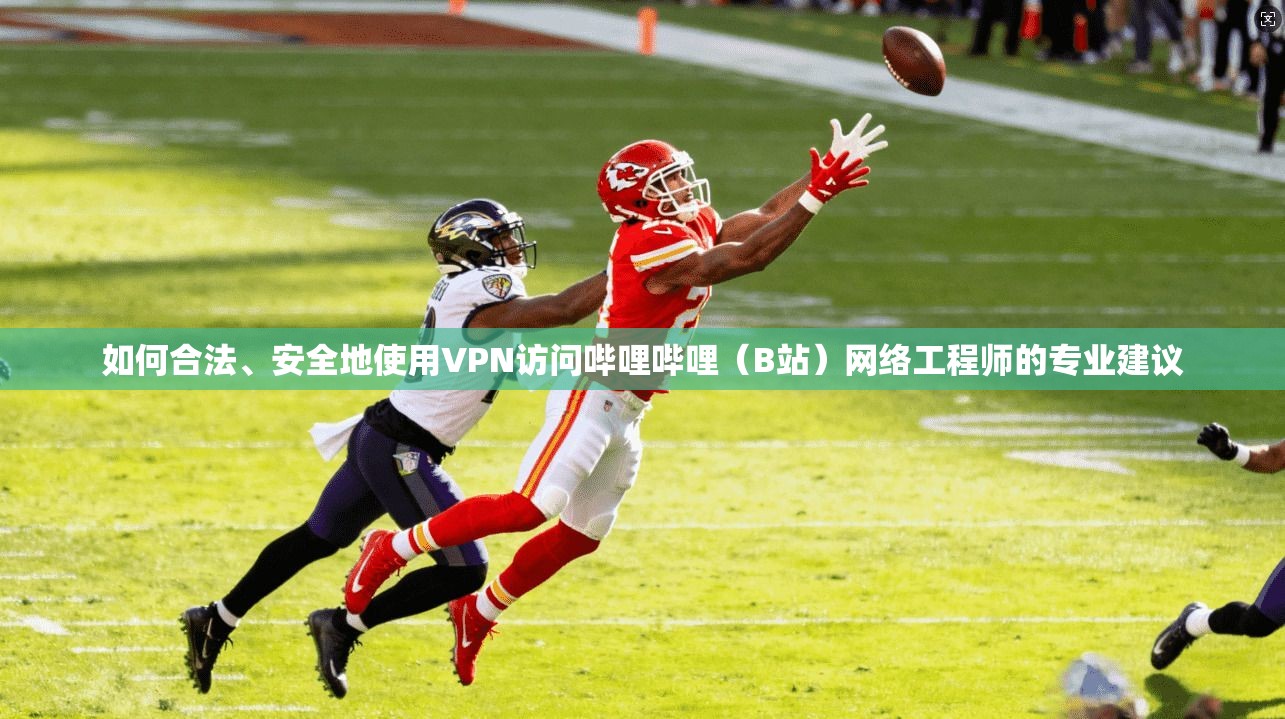 如何合法、安全地使用VPN访问哔哩哔哩（B站）网络工程师的专业建议