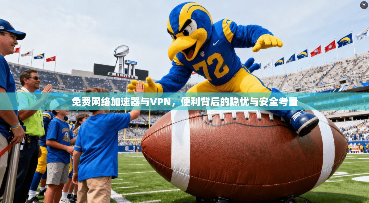免费网络加速器与VPN，便利背后的隐忧与安全考量