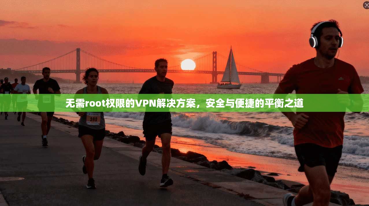 无需root权限的VPN解决方案，安全与便捷的平衡之道