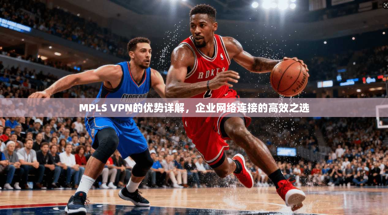 MPLS VPN的优势详解，企业网络连接的高效之选