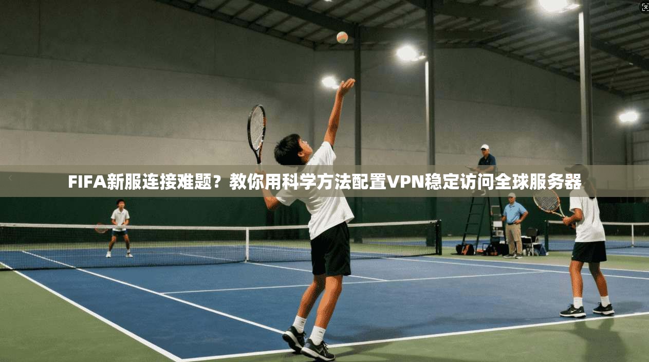 FIFA新服连接难题？教你用科学方法配置VPN稳定访问全球服务器