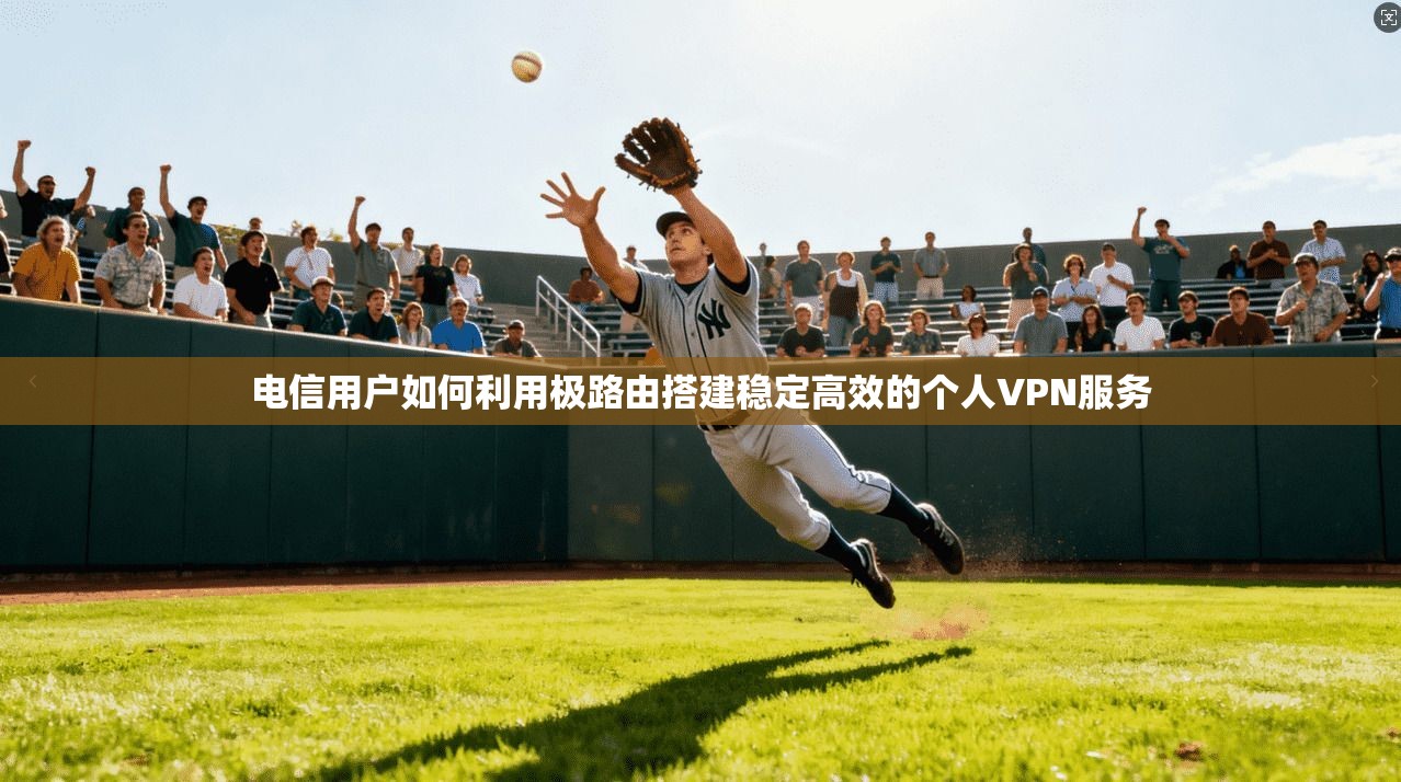 电信用户如何利用极路由搭建稳定高效的个人VPN服务