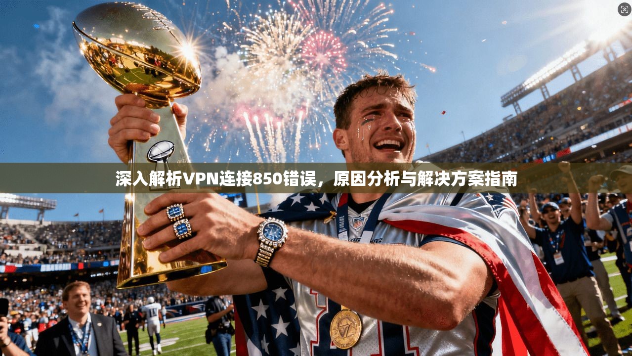 深入解析VPN连接850错误，原因分析与解决方案指南