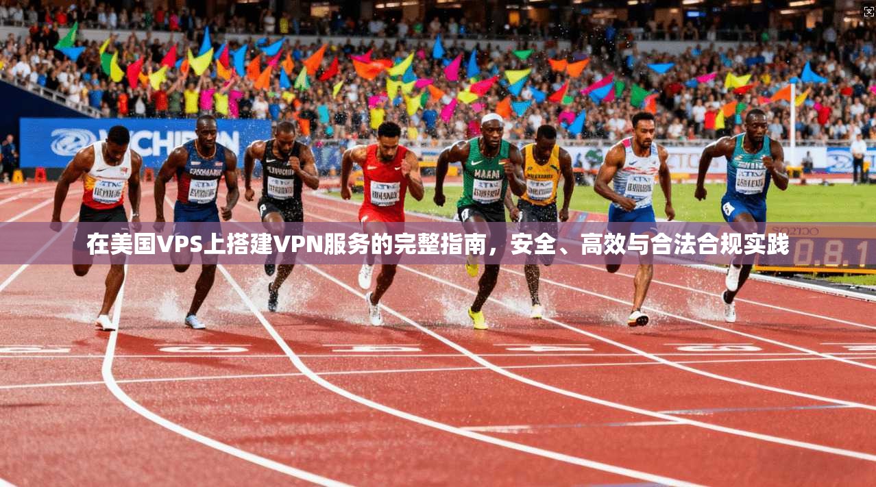 在美国VPS上搭建VPN服务的完整指南，安全、高效与合法合规实践