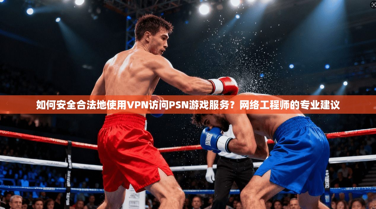 如何安全合法地使用VPN访问PSN游戏服务？网络工程师的专业建议