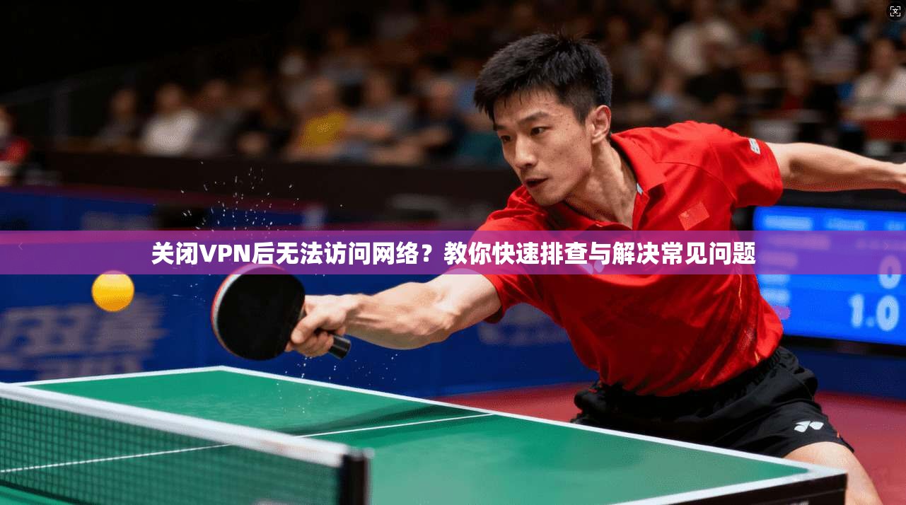 关闭VPN后无法访问网络？教你快速排查与解决常见问题