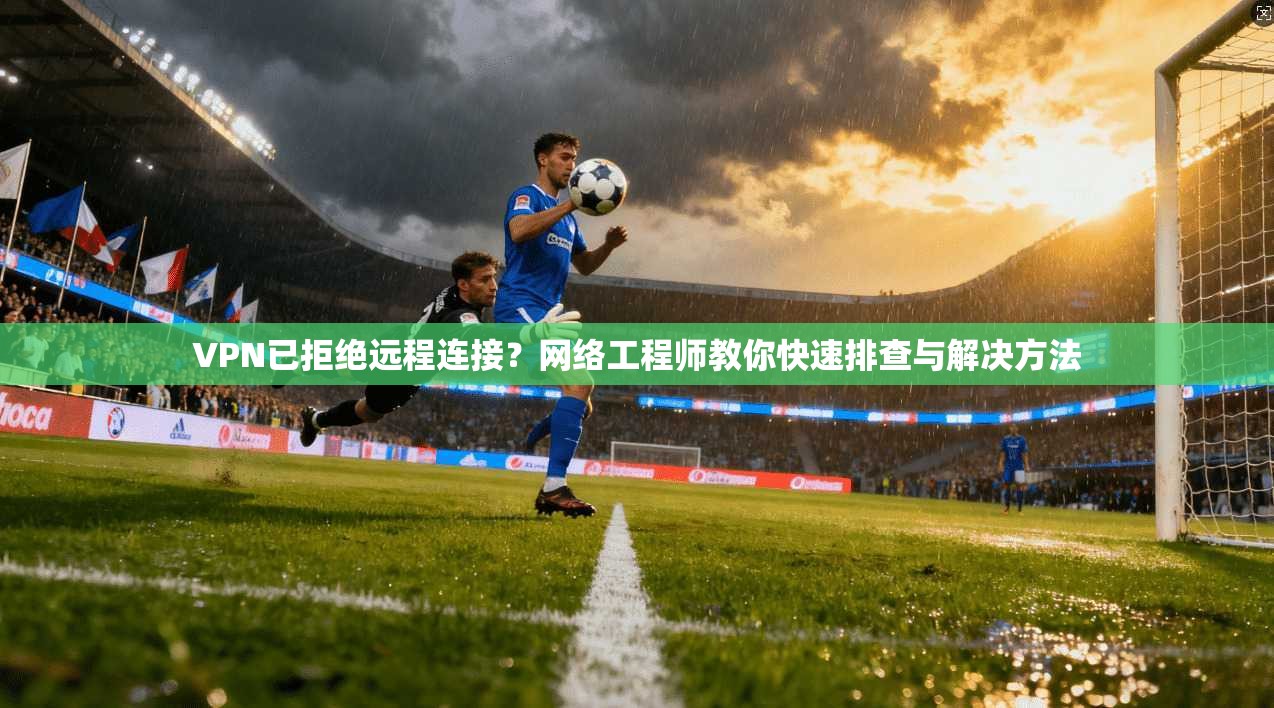 VPN已拒绝远程连接？网络工程师教你快速排查与解决方法