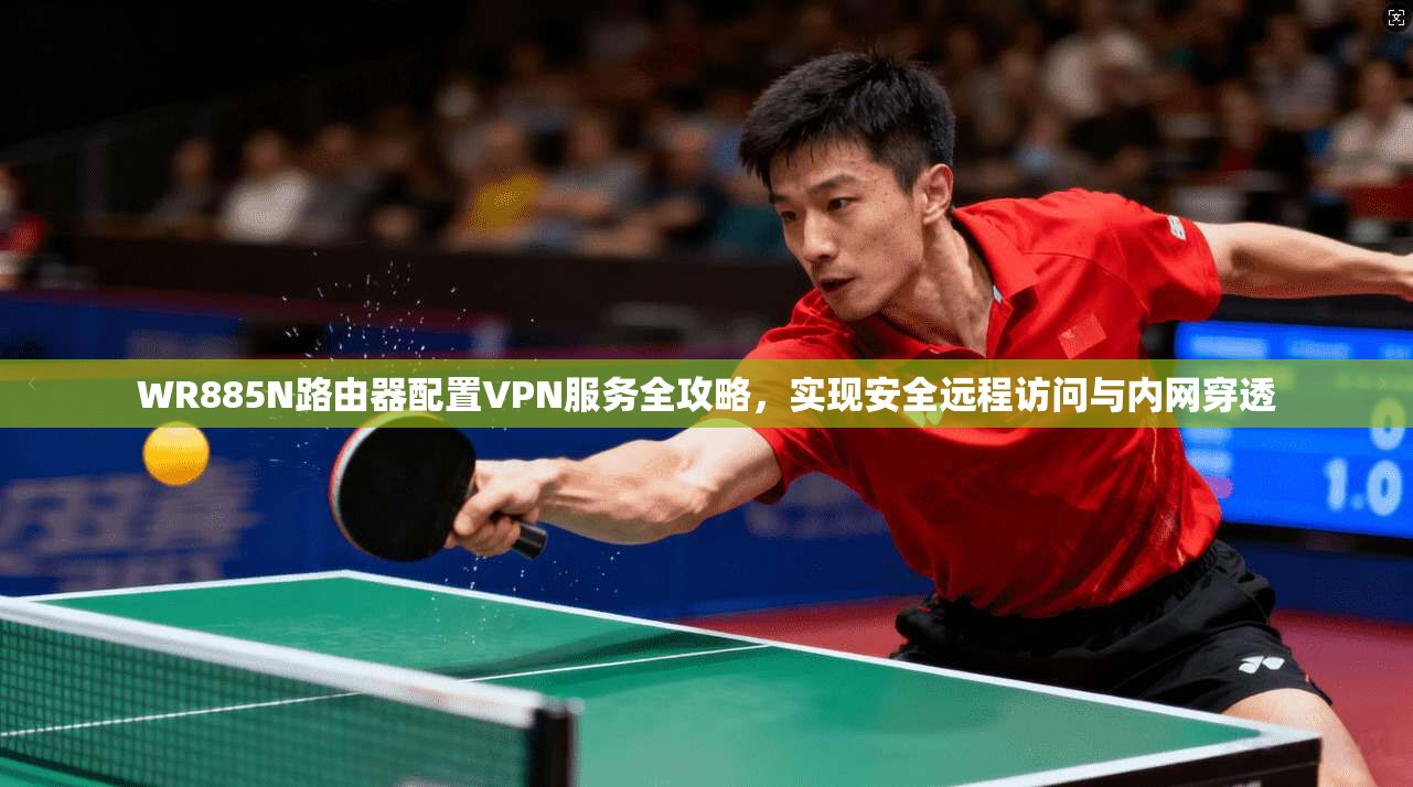 WR885N路由器配置VPN服务全攻略，实现安全远程访问与内网穿透