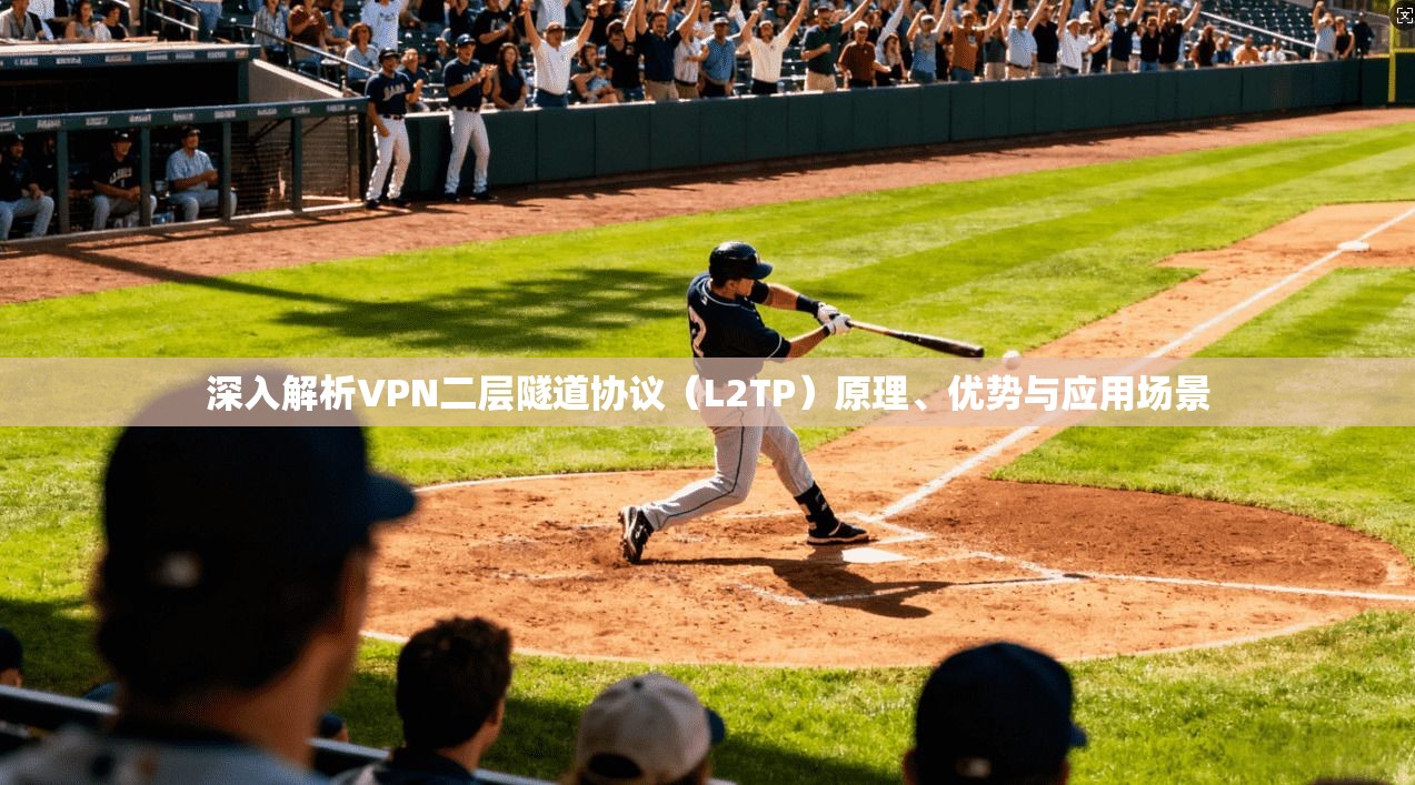 深入解析VPN二层隧道协议（L2TP）原理、优势与应用场景