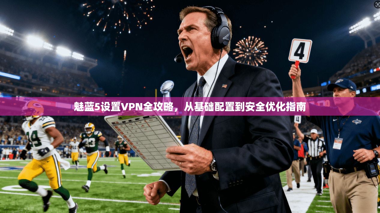 魅蓝5设置VPN全攻略，从基础配置到安全优化指南
