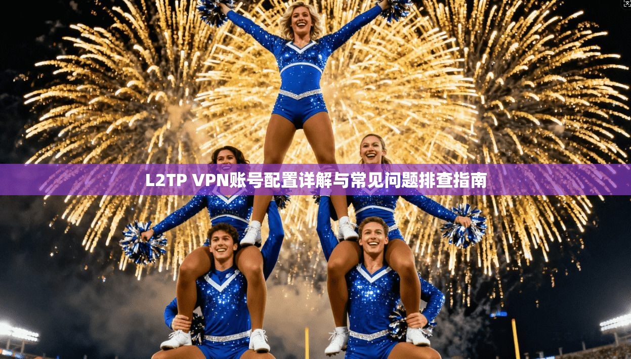 L2TP VPN账号配置详解与常见问题排查指南