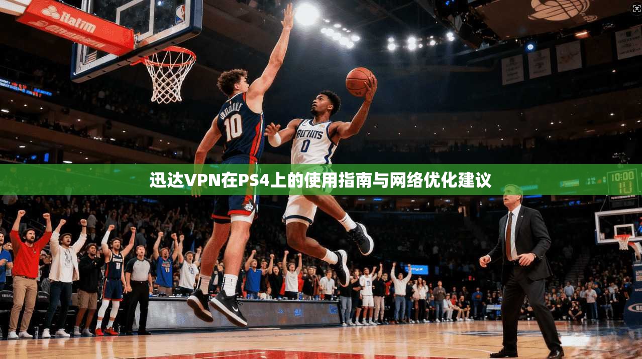 迅达VPN在PS4上的使用指南与网络优化建议