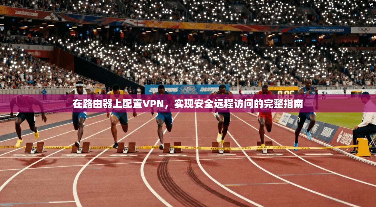 在路由器上配置VPN，实现安全远程访问的完整指南