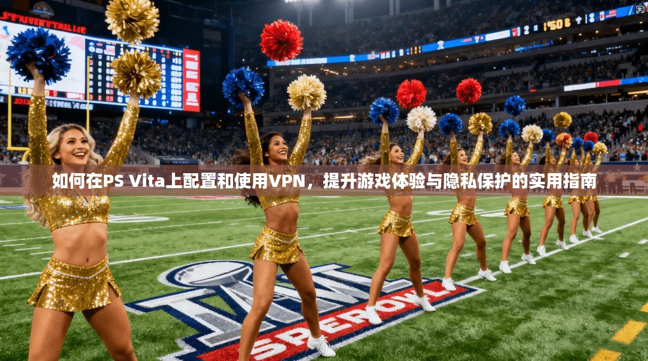 如何在PS Vita上配置和使用VPN，提升游戏体验与隐私保护的实用指南