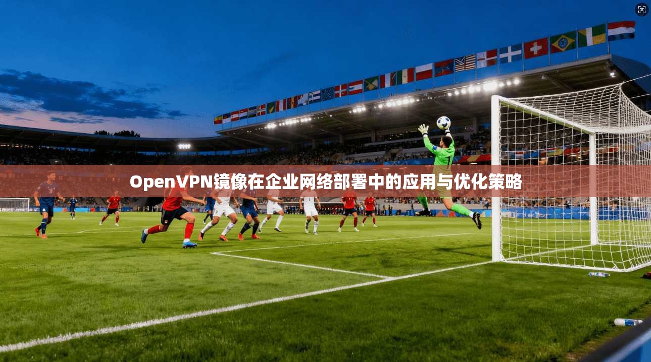 OpenVPN镜像在企业网络部署中的应用与优化策略