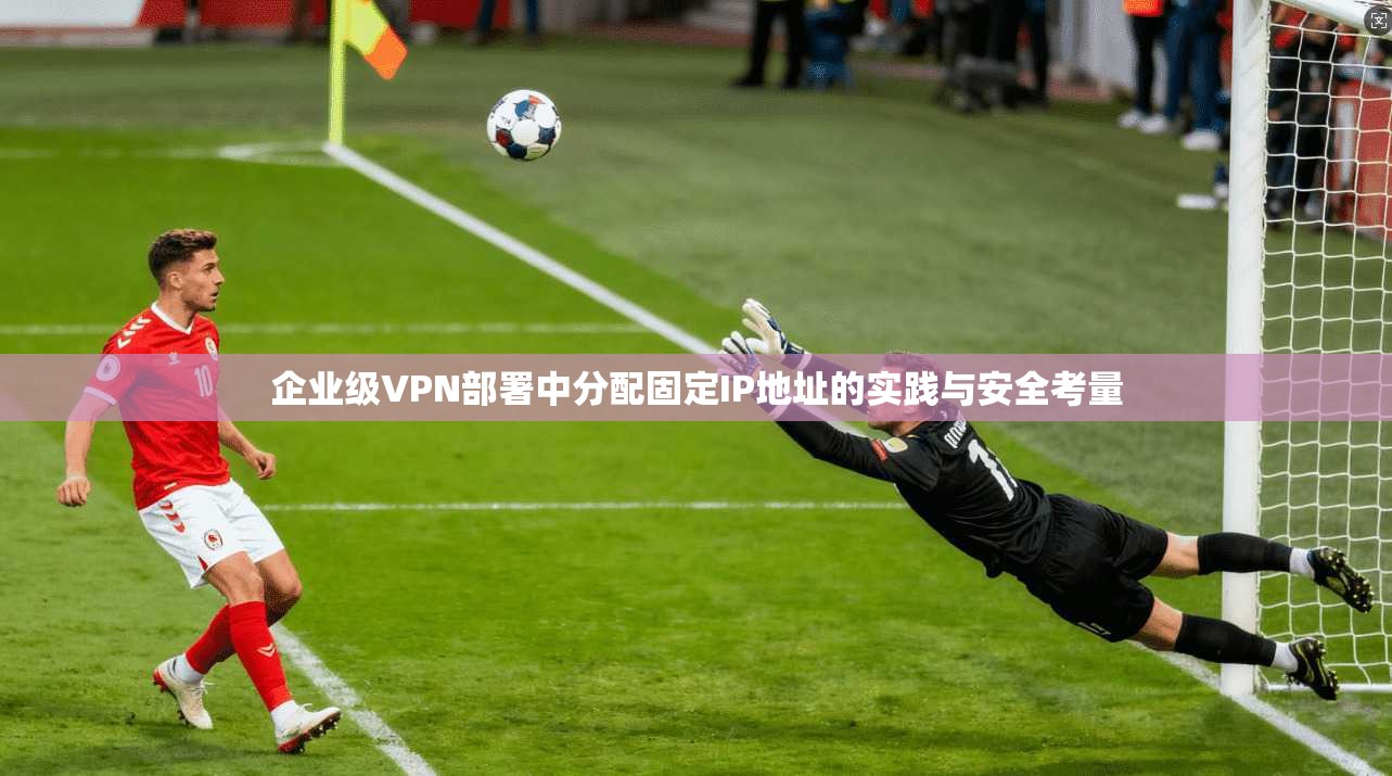企业级VPN部署中分配固定IP地址的实践与安全考量