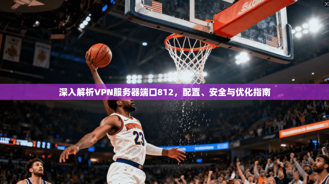 深入解析VPN服务器端口812，配置、安全与优化指南