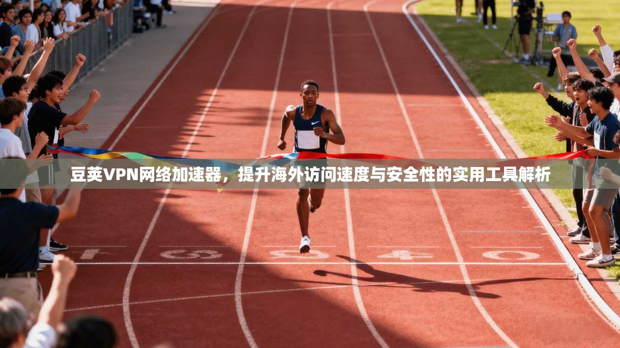 豆荚VPN网络加速器，提升海外访问速度与安全性的实用工具解析
