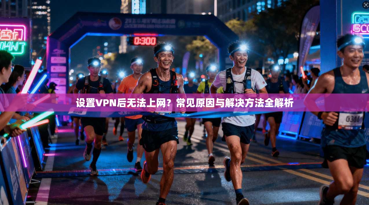 设置VPN后无法上网？常见原因与解决方法全解析