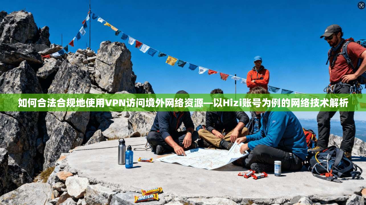 如何合法合规地使用VPN访问境外网络资源—以Hizi账号为例的网络技术解析