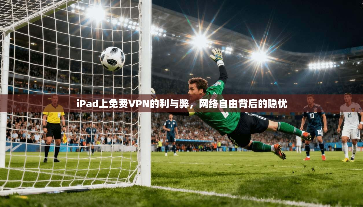 iPad上免费VPN的利与弊，网络自由背后的隐忧