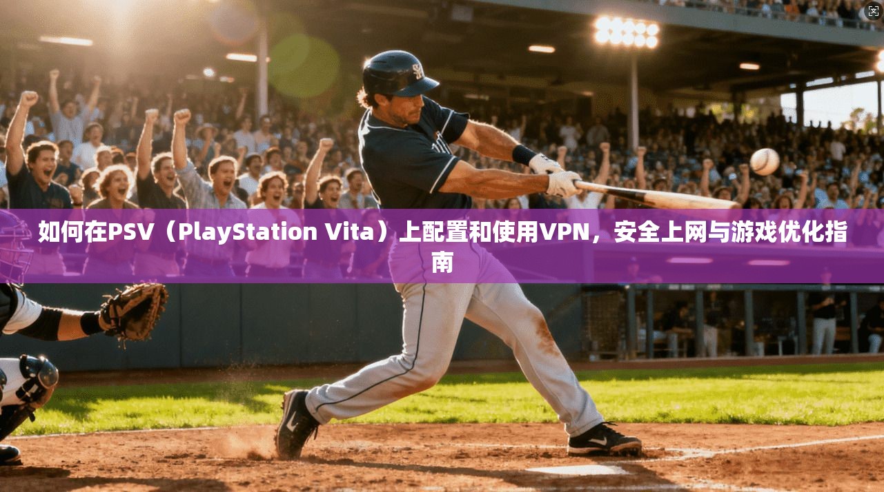 如何在PSV（PlayStation Vita）上配置和使用VPN，安全上网与游戏优化指南