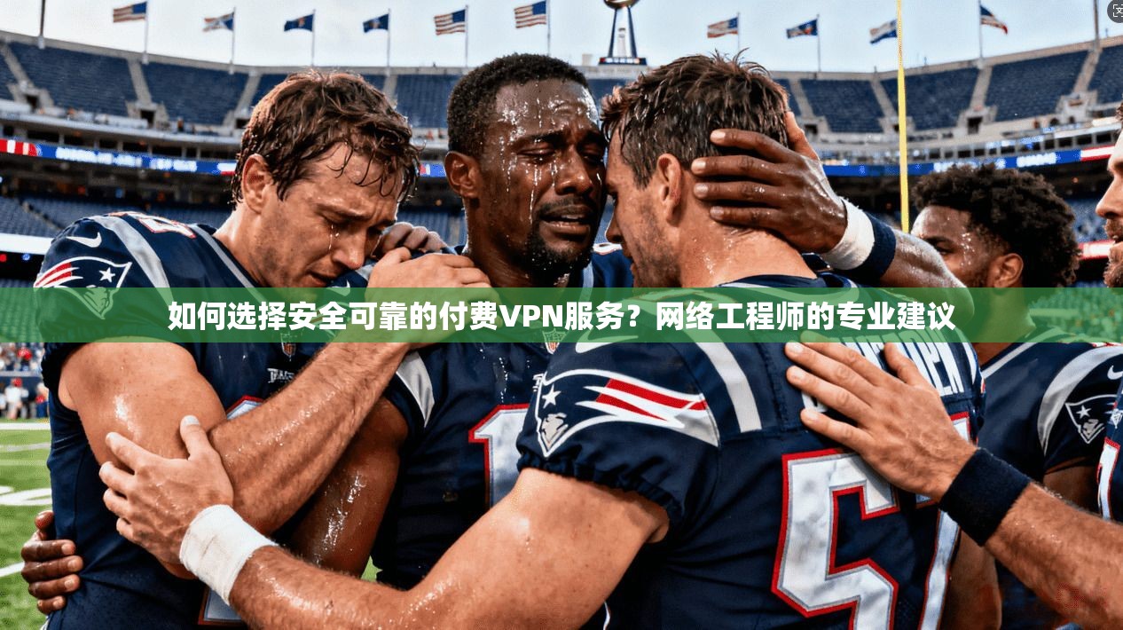 如何选择安全可靠的付费VPN服务？网络工程师的专业建议