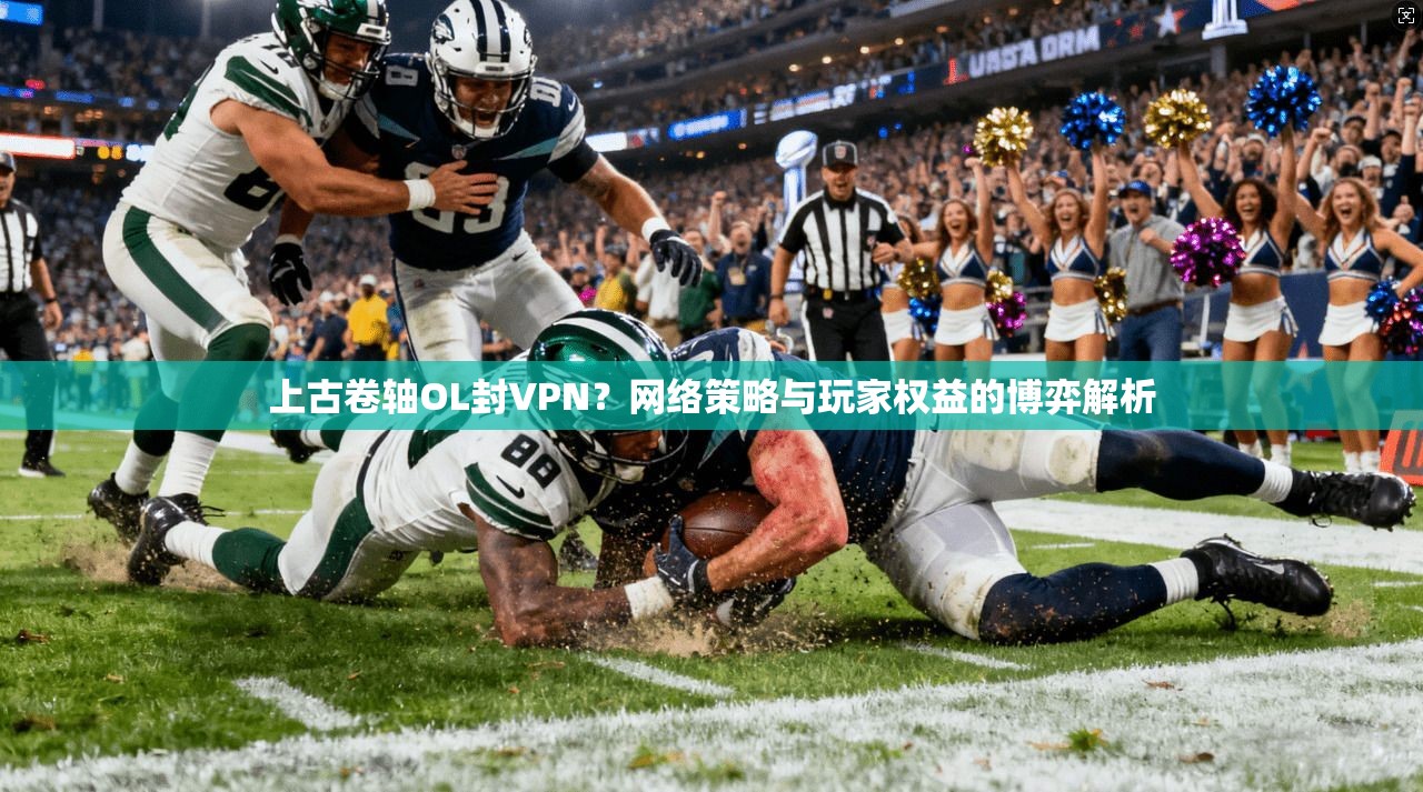 上古卷轴OL封VPN？网络策略与玩家权益的博弈解析