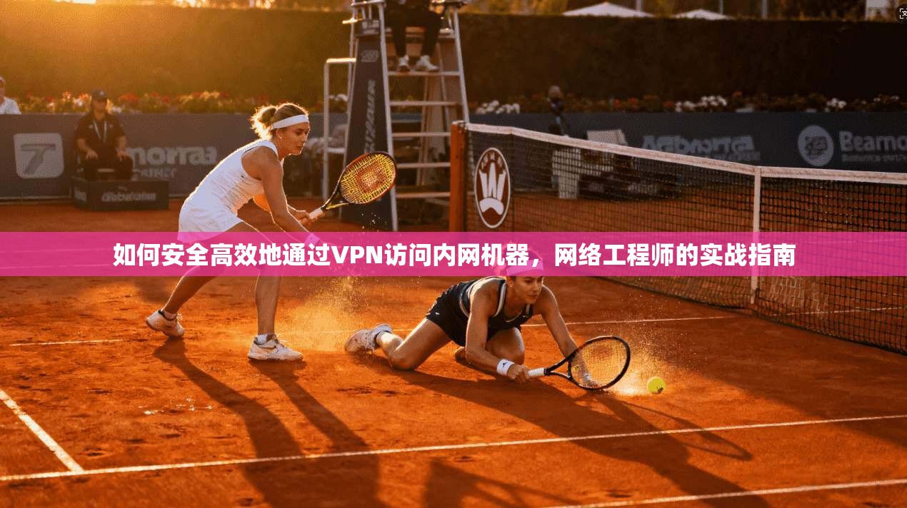 如何安全高效地通过VPN访问内网机器，网络工程师的实战指南